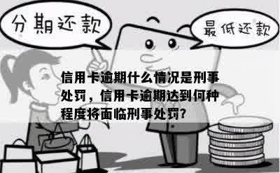 信用卡逾期什么情况是刑事处罚，信用卡逾期达到何种程度将面临刑事处罚？