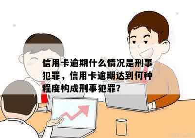 信用卡逾期什么情况是刑事犯罪，信用卡逾期达到何种程度构成刑事犯罪？