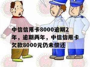 中信信用卡8000逾期2年，逾期两年，中信信用卡欠款8000元仍未偿还