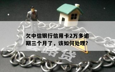 欠中信银行信用卡2万多逾期三个月了，该如何处理？