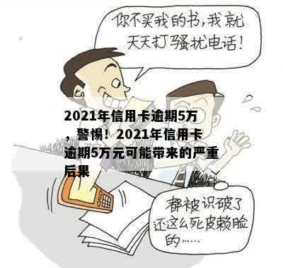 2021年信用卡逾期5万，警惕！2021年信用卡逾期5万元可能带来的严重后果