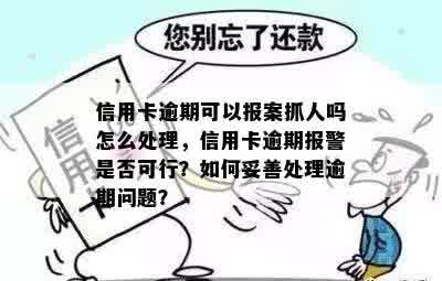 信用卡逾期可以报案抓人吗怎么处理，信用卡逾期报警是否可行？如何妥善处理逾期问题？