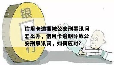 信用卡逾期被公安刑事讯问怎么办，信用卡逾期导致公安刑事讯问，如何应对？