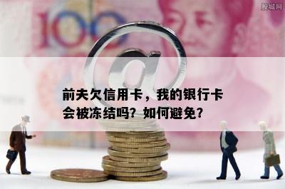 前夫欠信用卡，我的银行卡会被冻结吗？如何避免？