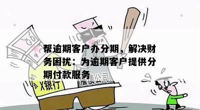 帮逾期客户办分期，解决财务困扰：为逾期客户提供分期付款服务