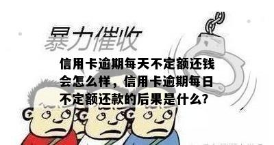 信用卡逾期每天不定额还钱会怎么样，信用卡逾期每日不定额还款的后果是什么？