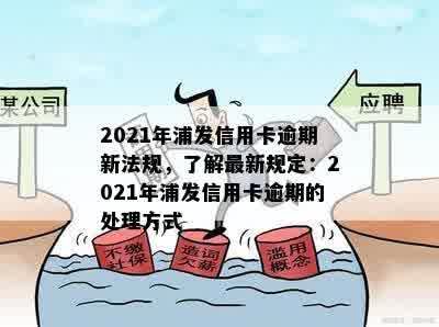 2021年浦发信用卡逾期新法规，了解最新规定：2021年浦发信用卡逾期的处理方式