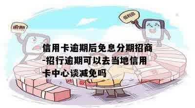 信用卡逾期后免息分期招商-招行逾期可以去当地信用卡中心谈减免吗