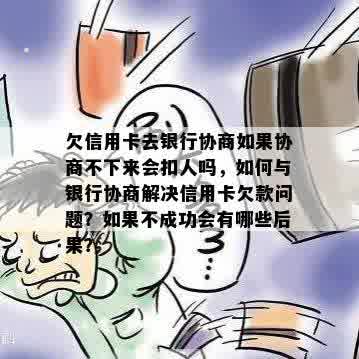 欠信用卡去银行协商如果协商不下来会扣人吗，如何与银行协商解决信用卡欠款问题？如果不成功会有哪些后果？