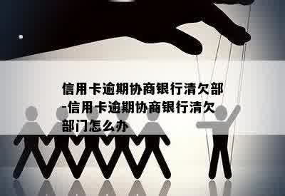 信用卡逾期协商银行清欠部-信用卡逾期协商银行清欠部门怎么办