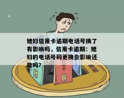 媳妇信用卡逾期电话号换了有影响吗，信用卡逾期：媳妇的电话号码更换会影响还款吗？