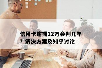 信用卡逾期12万会判几年？解决方案及知乎讨论