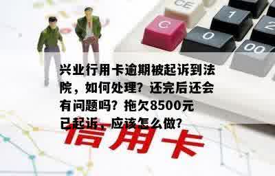 兴业行用卡逾期被起诉到法院，如何处理？还完后还会有问题吗？拖欠8500元已起诉，应该怎么做？