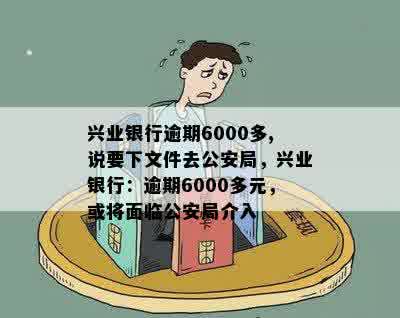 兴业银行逾期6000多,说要下文件去公安局，兴业银行：逾期6000多元，或将面临公安局介入