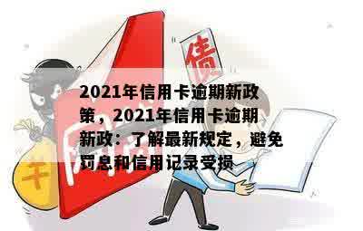 2021年信用卡逾期新政策，2021年信用卡逾期新政：了解最新规定，避免罚息和信用记录受损