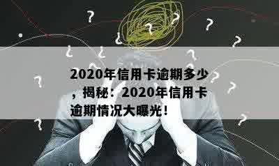 2020年信用卡逾期多少，揭秘：2020年信用卡逾期情况大曝光！