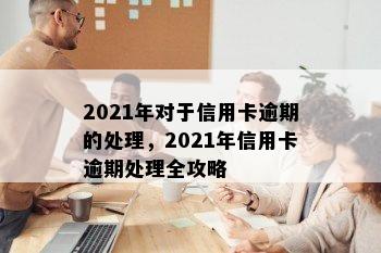 2021年对于信用卡逾期的处理，2021年信用卡逾期处理全攻略