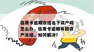 信用卡逾期冻结名下资产吗怎么办，信用卡逾期导致资产冻结，如何解决？