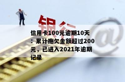 信用卡100元逾期10天：累计拖欠金额超过200元，已进入2021年逾期记录