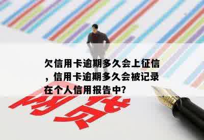 欠信用卡逾期多久会上征信，信用卡逾期多久会被记录在个人信用报告中？