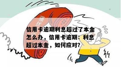 信用卡逾期利息超过了本金怎么办，信用卡逾期：利息超过本金，如何应对？