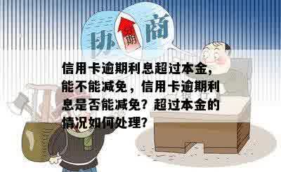 信用卡逾期利息超过本金,能不能减免，信用卡逾期利息是否能减免？超过本金的情况如何处理？