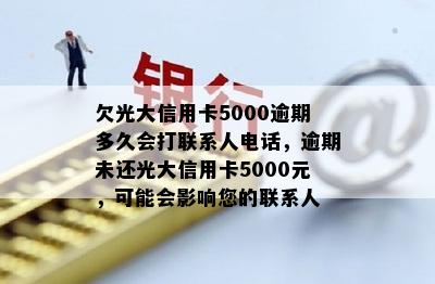 欠光大信用卡5000逾期多久会打联系人电话，逾期未还光大信用卡5000元，可能会影响您的联系人