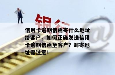 信用卡逾期信函寄什么地址给客户，如何正确发送信用卡逾期信函至客户？邮寄地址需注意！