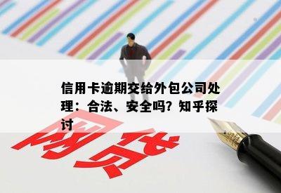 信用卡逾期交给外包公司处理：合法、安全吗？知乎探讨