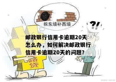 邮政银行信用卡逾期20天怎么办，如何解决邮政银行信用卡逾期20天的问题？