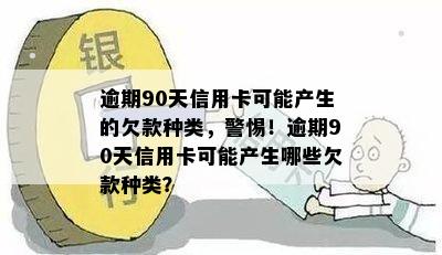 逾期90天信用卡可能产生的欠款种类，警惕！逾期90天信用卡可能产生哪些欠款种类？