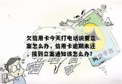 欠信用卡今天打电话说要立案怎么办，信用卡逾期未还，接到立案通知该怎么办？