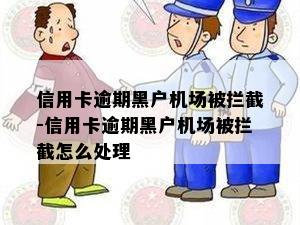 信用卡逾期黑户机场被拦截-信用卡逾期黑户机场被拦截怎么处理