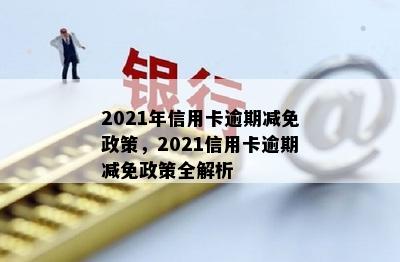 2021年信用卡逾期减免政策，2021信用卡逾期减免政策全解析