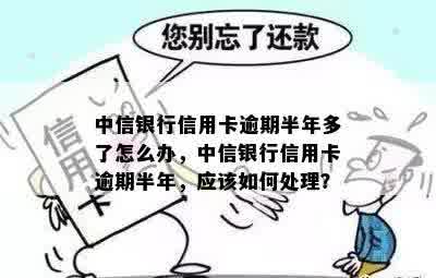 中信银行信用卡逾期半年多了怎么办，中信银行信用卡逾期半年，应该如何处理？