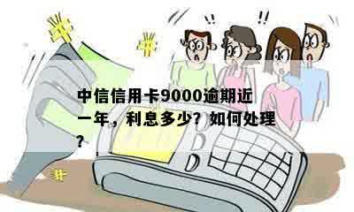 中信信用卡9000逾期近一年，利息多少？如何处理？