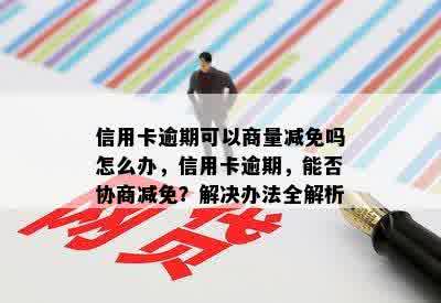 信用卡逾期可以商量减免吗怎么办，信用卡逾期，能否协商减免？解决办法全解析