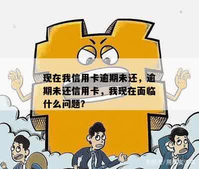 现在我信用卡逾期未还，逾期未还信用卡，我现在面临什么问题？