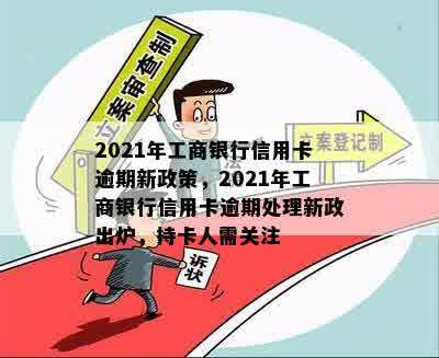 2021年工商银行信用卡逾期新政策，2021年工商银行信用卡逾期处理新政出炉，持卡人需关注