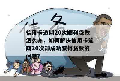 信用卡逾期20次顺利贷款怎么办，如何解决信用卡逾期20次却成功获得贷款的问题？