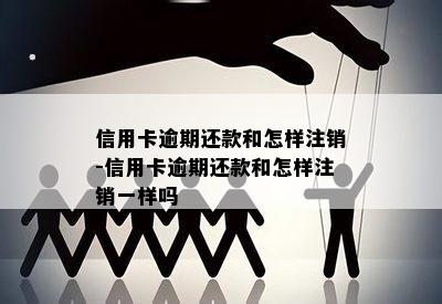 信用卡逾期还款和怎样注销-信用卡逾期还款和怎样注销一样吗