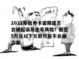 2021年信用卡逾期是否会被起诉及坐牢风险？低至5万元以下欠款可能不会被立案