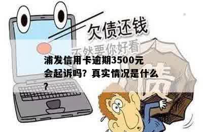 浦发信用卡逾期3500元会起诉吗？真实情况是什么？