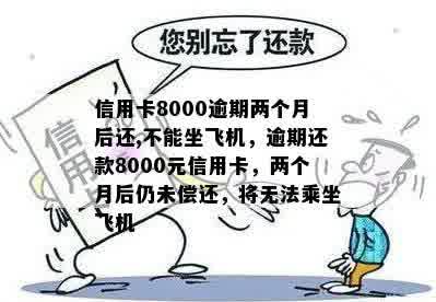 信用卡8000逾期两个月后还,不能坐飞机，逾期还款8000元信用卡，两个月后仍未偿还，将无法乘坐飞机