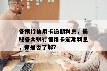 各银行信用卡逾期利息，揭秘各大银行信用卡逾期利息，你是否了解？