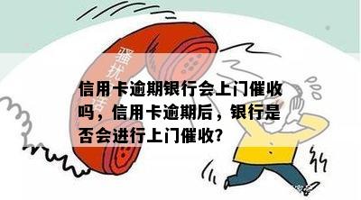 信用卡逾期银行会上门催收吗，信用卡逾期后，银行是否会进行上门催收？