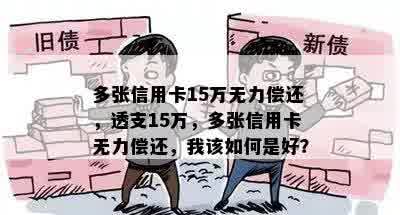 多张信用卡15万无力偿还，透支15万，多张信用卡无力偿还，我该如何是好？