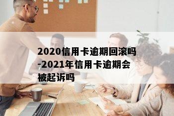 2020信用卡逾期回滚吗-2021年信用卡逾期会被起诉吗