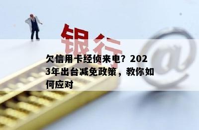 欠信用卡经侦来电？2023年出台减免政策，教你如何应对