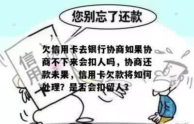 欠信用卡去银行协商如果协商不下来会扣人吗，协商还款未果，信用卡欠款将如何处理？是否会扣留人？